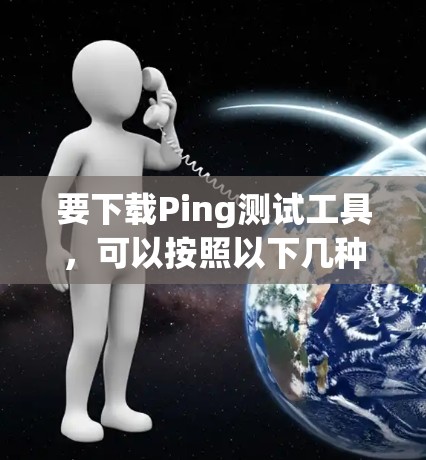 要下载Ping测试工具，可以按照以下几种方式选择