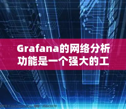 Grafana的网络分析功能是一个强大的工具，能够帮助用户深入理解网络流量，识别问题，优化性能。以下是使用Grafana进行网络分析的步骤和注意事项