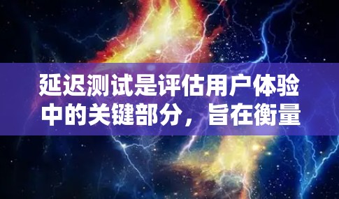 延迟测试是评估用户体验中的关键部分，旨在衡量页面加载速度，确保用户能够快速访问所需内容。以下是对延迟测试的详细分析