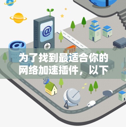 为了找到最适合你的网络加速插件，以下是一些步骤和建议，帮助你快速找到最新版本