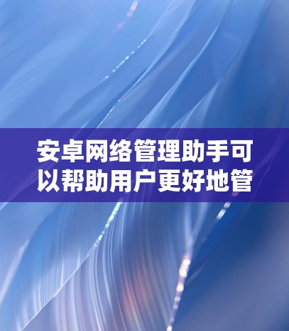 安卓网络管理助手可以帮助用户更好地管理和优化他们的网络连接。以下是一些常见的网络管理工具，按功能分类