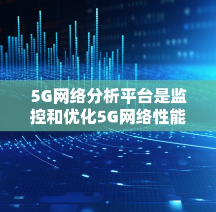 5G网络分析平台是监控和优化5G网络性能的重要工具，通过实时数据收集、分析和优化，帮助运营商提升网络效率和用户体验。以下是对5G网络分析平台的详细分析