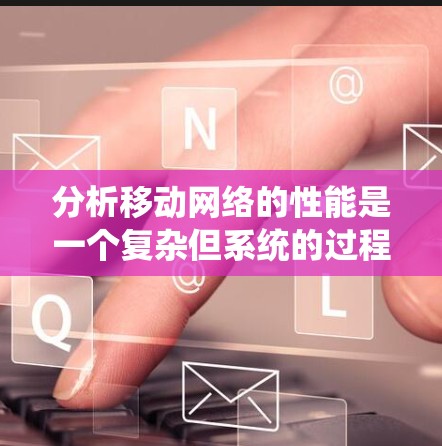 分析移动网络的性能是一个复杂但系统的过程，涉及多个方面的考量。以下是对移动网络性能分析的总结和建议