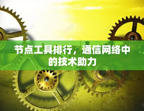 节点工具排行，通信网络中的技术助力