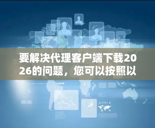要解决代理客户端下载2026的问题，您可以按照以下步骤操作