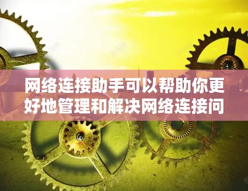 网络连接助手可以帮助你更好地管理和解决网络连接问题。以下是一些常见的网络连接工具和解决方案，供你参考