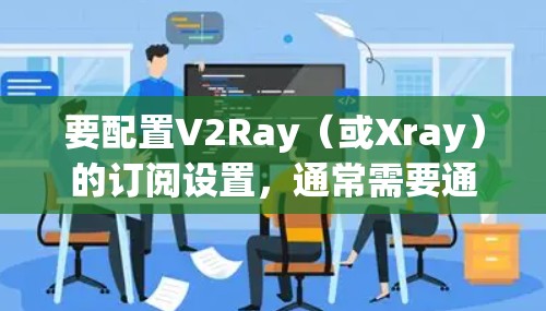 要配置V2Ray（或Xray）的订阅设置，通常需要通过Xray的Web界面进行。以下是详细的步骤