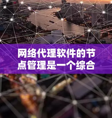 网络代理软件的节点管理是一个综合性的任务，涉及多个步骤和知识点。以下是对网络代理软件节点管理的详细总结
