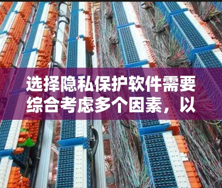 选择隐私保护软件需要综合考虑多个因素，以确保既能有效保护隐私，又不影响日常使用。以下是对隐私保护软件选择的总结和建议