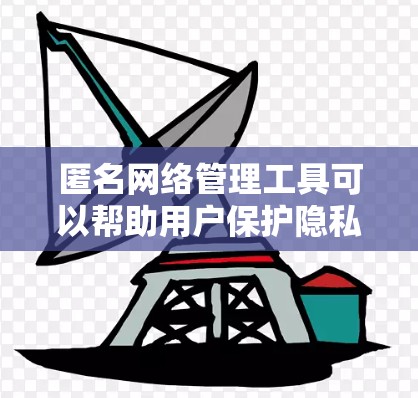 匿名网络管理工具可以帮助用户保护隐私、防止被追踪或监控。在选择这些工具时，用户应确保其合法使用，以避免侵犯他人隐私或从事非法活动。以下是一些常见的匿名网络管理工具及其简要说明
