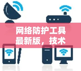网络防护工具最新版，技术革新与应用场景分析