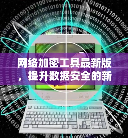 网络加密工具最新版，提升数据安全的新方法