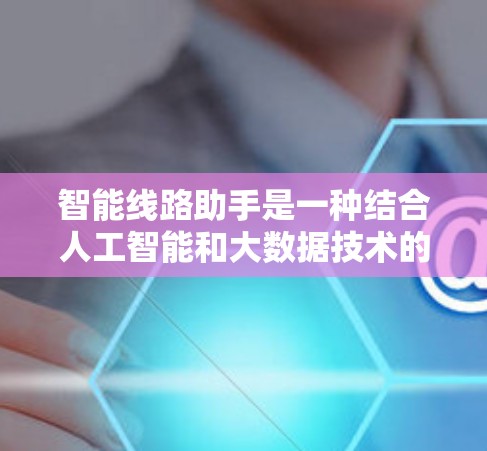 智能线路助手是一种结合人工智能和大数据技术的工具，旨在帮助用户在电路设计和线路布局过程中提高效率、减少错误，并实现更优化的设计。以下是关于智能线路助手的详细说明