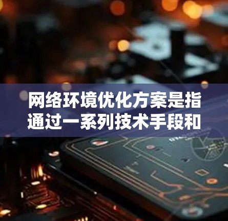 网络环境优化方案是指通过一系列技术手段和策略，提升网络性能、稳定性、安全性和用户体验的过程。以下是一个全面的网络环境优化方案，涵盖了多个方面，包括网络架构优化、设备管理、安全防护、监控与分析等内容