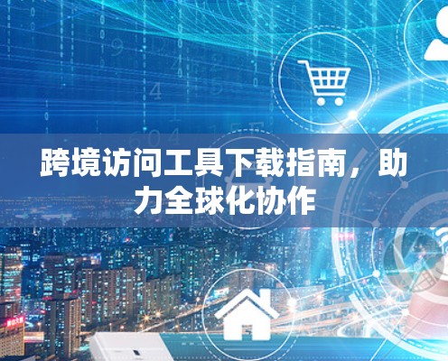 跨境访问工具下载指南，助力全球化协作