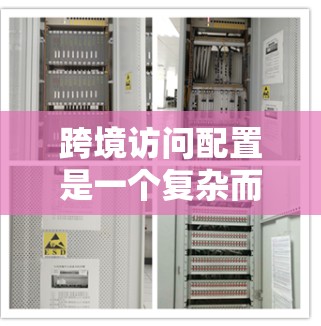 跨境访问配置是一个复杂而多层次的任务，涉及网络安全、数据隐私、法律合规等多个方面。以下是对跨境访问配置的详细指南，帮助您有效配置跨境访问