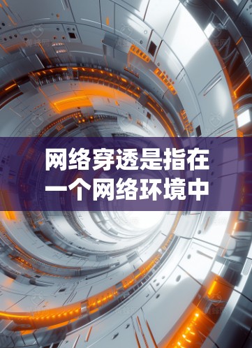 网络穿透是指在一个网络环境中，设备能够访问另一个网络的资源，通常是通过绕过防火墙或其他限制措施。以下是针对网络穿透问题的详细分析和解决方案