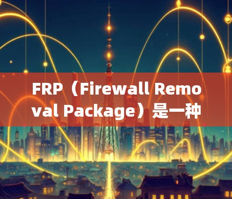 FRP（Firewall Removal Package）是一种用于绕过公司网络防火墙限制的工具，通常用于下载被限制访问的应用程序或网站。以下是一些关于如何下载FRP的信息和资源