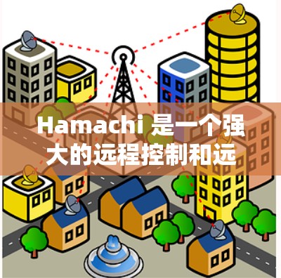 Hamachi 是一个强大的远程控制和远程访问工具，适用于个人和企业用户。以下是对 Hamachi 的详细分析和总结
