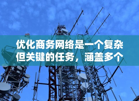 优化商务网络是一个复杂但关键的任务，涵盖多个方面。以下是对优化商务网络的分步骤总结，帮助您系统地进行优化