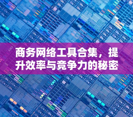 商务网络工具合集，提升效率与竞争力的秘密武器