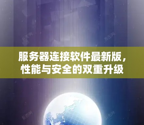 服务器连接软件最新版，性能与安全的双重升级