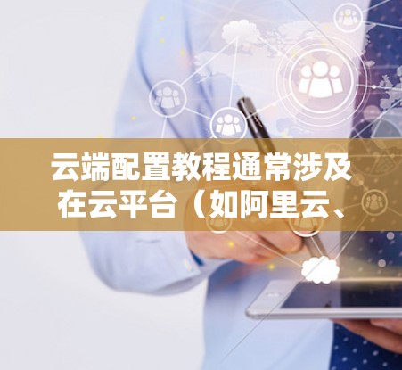 云端配置教程通常涉及在云平台（如阿里云、腾讯云、AWS等）上进行服务器或应用的部署、管理和配置。以下是一个通用的云端配置教程示例，假设你使用的是阿里云（Alibaba Cloud）为例