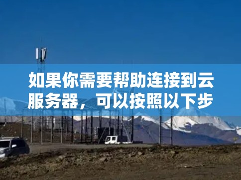 如果你需要帮助连接到云服务器，可以按照以下步骤操作