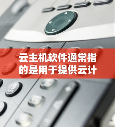 云主机软件通常指的是用于提供云计算服务的平台或工具，例如虚拟化管理软件、容器化平台、或者是专门的云服务管理工具。以下是一些常见的云主机软件及其下载链接和简要说明