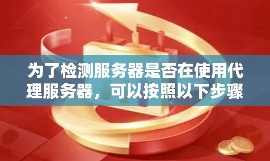 为了检测服务器是否在使用代理服务器，可以按照以下步骤进行操作