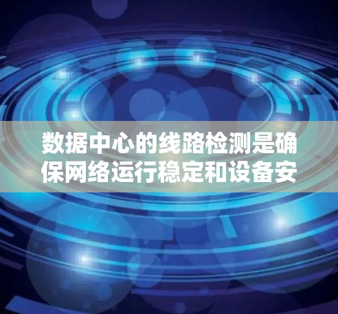 数据中心的线路检测是确保网络运行稳定和设备安全的重要环节。为了有效执行这一检测，可以按照以下步骤进行