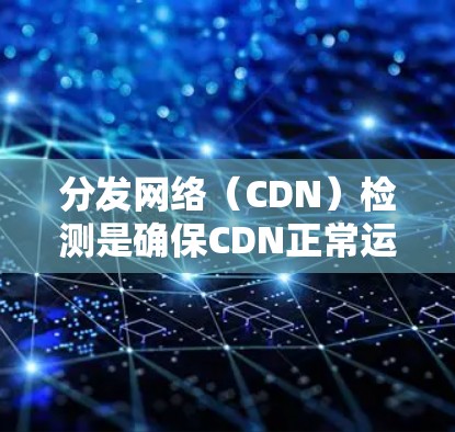 分发网络（CDN）检测是确保CDN正常运作和安全性的重要步骤。以下是对CDN检测的详细分析
