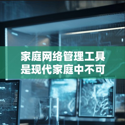 家庭网络管理工具是现代家庭中不可或缺的一部分，帮助家长更好地管理和控制家庭网络环境，保障网络安全，优化智能家居体验。以下是关于家庭网络管理工具的详细介绍