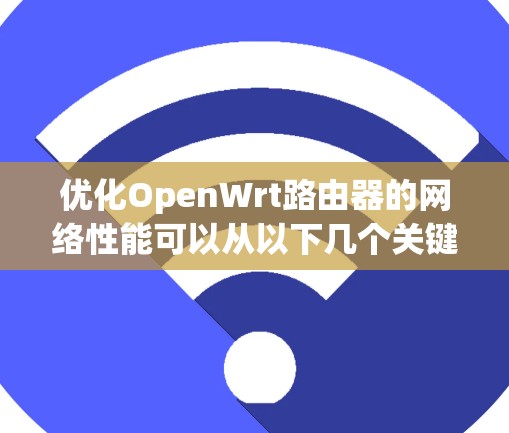 优化OpenWrt路由器的网络性能可以从以下几个关键步骤入手，帮助提升网络的稳定性和速度
