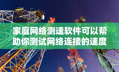 家庭网络测速软件可以帮助你测试网络连接的速度，判断互联网带宽是否满足需求。以下是一些适合家庭用户的网络测速软件推荐，根据不同的需求和使用场景来选择
