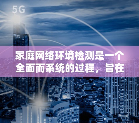 家庭网络环境检测是一个全面而系统的过程，旨在保障家庭网络的安全性和性能，同时帮助家长管理和保护家庭成员的上网行为。以下是对家庭网络环境检测的详细分析和分步实施方案