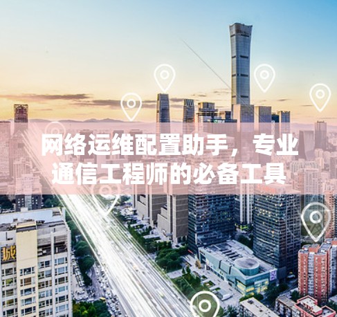 网络运维配置助手，专业通信工程师的必备工具