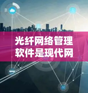 光纤网络管理软件是现代网络管理中的重要工具，用于监控、管理和优化光纤网络，确保其高效稳定运行。以下是对这一软件的详细分析