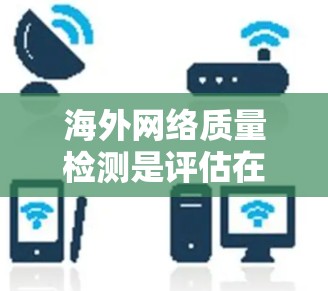 海外网络质量检测是评估在海外运营的网络服务质量的过程，旨在确保这些服务在速度、稳定性、安全性和用户体验等方面符合预期。以下是对这一过程的详细分析
