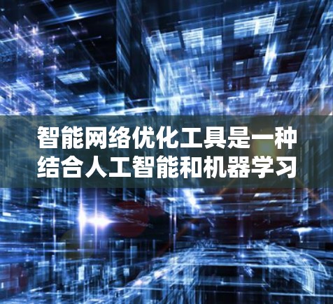 智能网络优化工具是一种结合人工智能和机器学习技术的工具，旨在通过动态分析和调整网络配置来优化网络性能。以下是对这一主题的详细总结