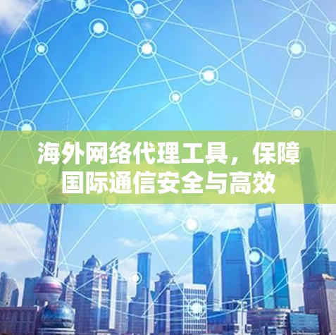海外网络代理工具，保障国际通信安全与高效
