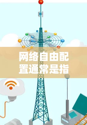 网络自由配置通常是指在局域网内部为设备和用户提供更大的网络访问权限，以便于管理和访问外部资源。以下是一些常见的网络自由配置方法和教程，供你参考