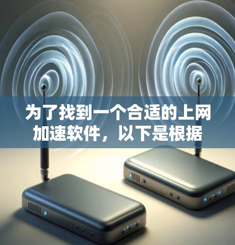 为了找到一个合适的上网加速软件，以下是根据您的需求整理的建议
