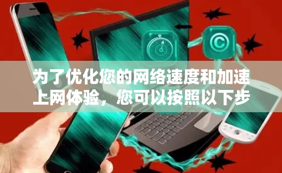 为了优化您的网络速度和加速上网体验，您可以按照以下步骤进行操作