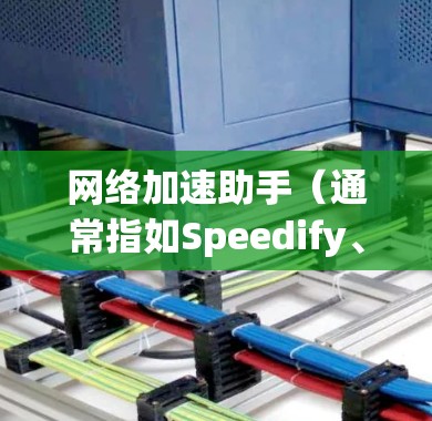 网络加速助手（通常指如Speedify、NetScaler等工具）可以帮助优化网络性能，包括加速访问、提高带宽、减少延迟等。以下是一个通用的配置方法，假设你使用的是类似的网络加速工具
