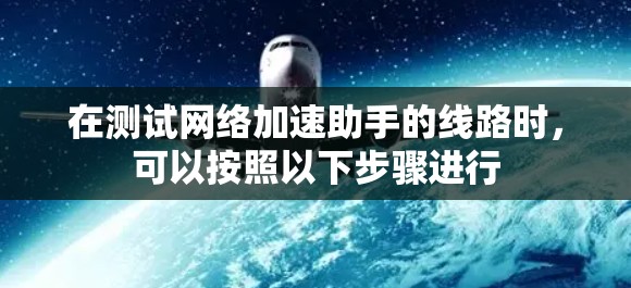 在测试网络加速助手的线路时，可以按照以下步骤进行