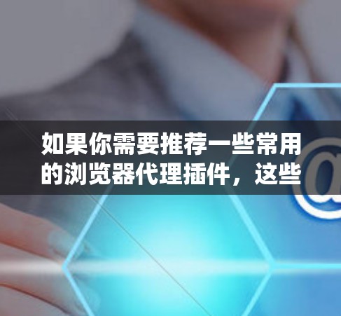 如果你需要推荐一些常用的浏览器代理插件，这些插件可以帮助你绕过网络限制、保护隐私或访问受限的网站。以下是一些常见的代理插件推荐