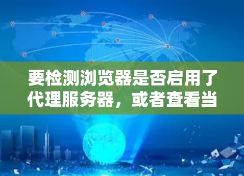 要检测浏览器是否启用了代理服务器，或者查看当前浏览器的代理设置，可以按照以下几种方法操作
