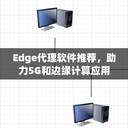 Edge代理软件推荐，助力5G和边缘计算应用