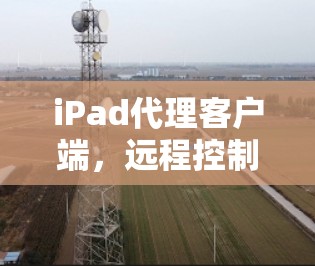 iPad代理客户端，远程控制与设备管理的高效解决方案